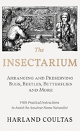 Insectarium - Collecting, Arranging and Preserving Bugs, Beetles, Butterflies and More - With Practical Instructions to Assist the Amateur Home Natura
