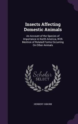 Insects Affecting Domestic Animals: An Account of the Species of Importance in North America, With Mention of Related Forms Occurring On Other Animals - Osborn, Herbert