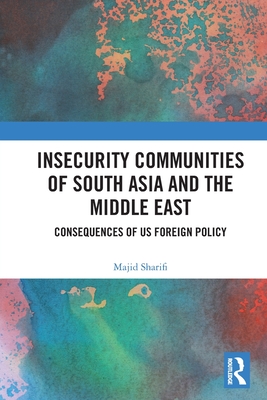 Insecurity Communities of South Asia and the Middle East: Consequences of US Foreign Policy - Sharifi, Majid