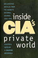 Inside Cia's Private World: Declassified Articles from the Agency`s Internal Journal, 1955-1992