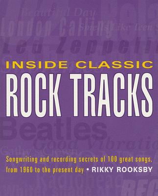 Inside Classic Rock Tracks: Songwriting and Recording Secrets of 100 Great Songs from 1960 to the Present Day - Rooksby, Rikky