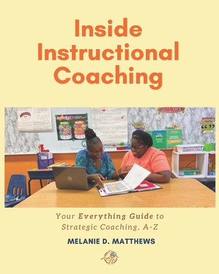 Inside Instructional Coaching: Your Everything Guide to Strategic Coaching A-Z - Matthews, Melanie D