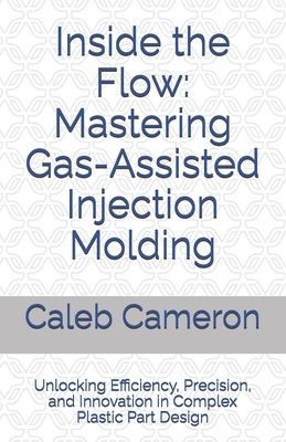 Inside the Flow: Mastering Gas-Assisted Injection Molding: Unlocking Efficiency, Precision, and Innovation in Complex Plastic Part Design - Cameron, Caleb