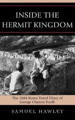 Inside the Hermit Kingdom: The 1884 Korea Travel Journal of George Clayton Foulk - Hawley, Samuel (Editor)