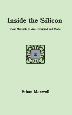 Inside the Silicon: How Microchips Are Designed and Made - Maxwell, Ethan