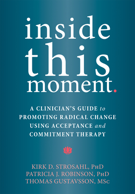 Inside This Moment: A Clinician's Guide to Promoting Radical Change Using Acceptance and Commitment Therapy - Strosahl, Kirk D, Dr., PhD, and Robinson, Patricia J, PhD, and Gustavsson, Thomas, Msc