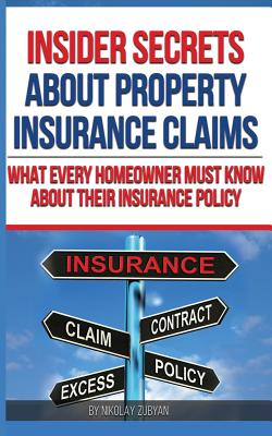 Insider Secrets About Property Insurance Claims: What Every Homeowner Must Know About Their Insurance Policy - Zubyan, Nikolay