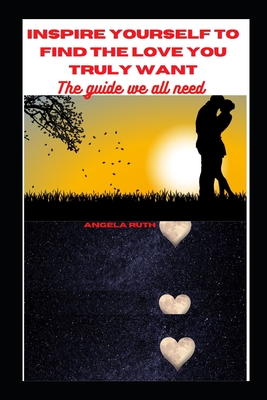 Inspire Yourself to Find the Love You Truly Want: The Guide We All Need - Ruth, Angela