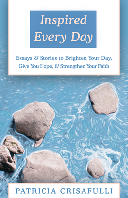 Inspired Every Day: Essays & Stories to Brighten Your Day, Give You Hope, & Strengthen Your Faith - Crisafulli, Patricia