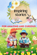 Inspiring Stories For Amazing And Curious Boys: A Motivational Tale Filled with Interesting Adventures, Courage, Friendship, and Bravery, designed to Boost Self-Confidence and Inspire a Journey of Endless Possibilities for the Young Readers 6 to 10 years