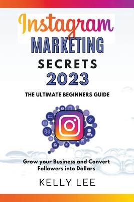 Instagram Marketing Secrets 2023 The Ultimate Beginners Guide Grow your Business and Convert Followers into Dollars - Lee, Kelly