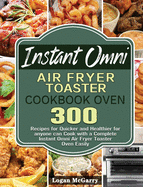 Instant Omni Air Fryer Toaster Cookbook Oven: 300 Recipes for Quicker and Healthier for anyone can Cook with a Complete Instant Omni Air Fryer Toaster Oven Easily