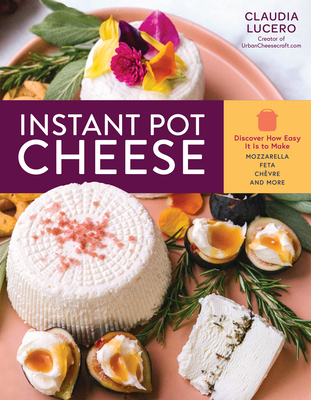 Instant Pot Cheese: Discover How Easy It Is to Make Mozzarella, Feta, Chevre, and More - Lucero, Claudia