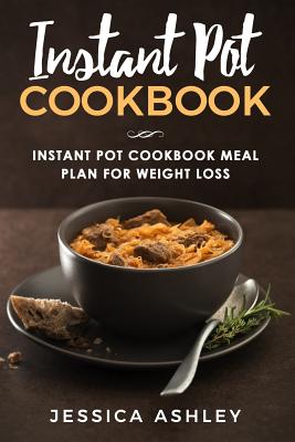 Instant Pot Cookbook: 30 Day Meal Plan for Weight Loss: 115 Delicious Recipes for Your Instant Pot Suited for Weight Loss - Ashley, Jessica