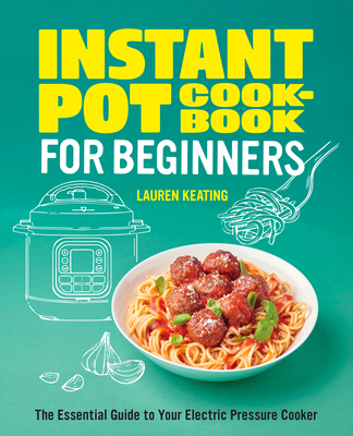 Instant Pot Cookbook for Beginners: The Essential Guide to Your Electric Pressure Cooker - Keating, Lauren