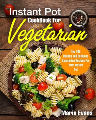 Instant Pot Cookbook for Vegetarian: Top 100 Healthy and Delicious Vegetarian Recipes for Your Instant Pot - Evans, Maria