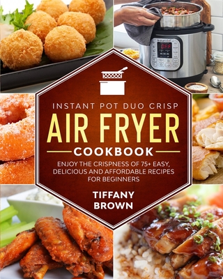 Instant Pot Duo Crisp Air Fryer Cookbook: Enjoy The Crispness of 75+ Easy, Delicious and Affordable Recipes For Beginners - Brown, Tiffany