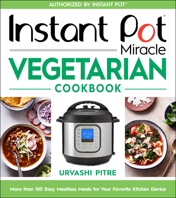 Instant Pot Miracle Vegetarian Cookbook: More Than 100 Easy Meatless Meals for Your Favorite Kitchen Device - Pitre, Urvashi
