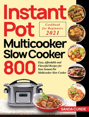 Instant Pot Multicooker Slow Cooker Cookbook for Beginners 2021: 800 Easy, Affordable and Flavorful Recipes for Your Instant Pot Multicooker Slow Cooker - Cunde, Sanda