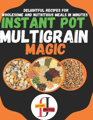 Instant Pot Multigrain Magic: Delightful Instant Pot Mixed Grains like quinoa, farro, oats, barley, and more. Recipes for Wholesome and Nutritious Meals in Minutes - Junction, Jotting