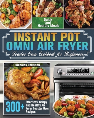 Instant Pot Omni Air Fryer Toaster Oven Cookbook for Beginners: 300+ Effortless, Crispy and Healthy Air Fryer Toaster Oven Recipes for Quick and Healthy Meals - Christian, Nicholas