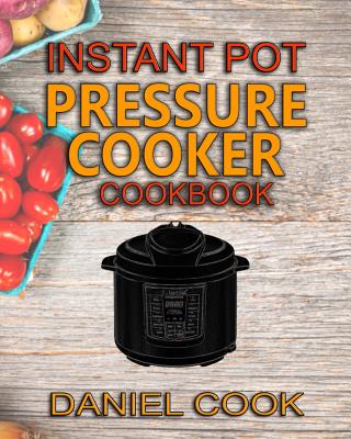 Instant Pot Pressure Cooker Cookbook: Instant Pot Pressure Cooker Mastery In One Book - Cook, Daniel, M.D.