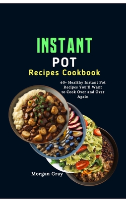 Instant Pot Recipes Cookbook: 60+ Healthy Instant Pot Recipes You'll Want to Cook Over and Over Again - Gray, Morgan