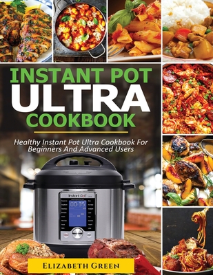 Instant Pot Ultra Cookbook: Healthy Instant Pot Ultra Recipe Book for Beginners and Advanced Users - Green, Elizabeth, and Gilbert, Michael (Editor)