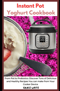 Instant Pot Yoghurt Cookbook: From Pot to Probiotics: Discover Tons of Delicious and Healthy Recipes You can Make from Your Pressure Cooker Device