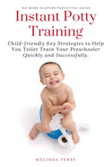 Instant Potty Training: Child-friendly Key Strategies to Help You Toilet Train Your Preschooler Quickly and Successfully