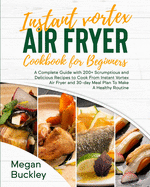 Instant Vortex Air Fryer Cookbook For Beginners: A Complete Guide with 200+ Scrumptious and Delicious Recipes to Cook From Instant Vortex Air Fryer and 30 day Meal Plan To Make A Healthy Routine