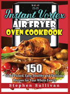 Instant Vortex Air Fryer Oven Cookbook: 150 Hand-Picked, Easy, Healthy and Delicious Recipes for Your Whole Family