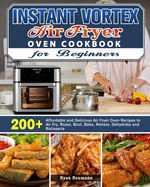 Instant Vortex Air Fryer Oven Cookbook for Beginners: 200+ Affordable and Delicious Air Fryer Oven Recipes to Air Fry, Roast, Broil, Bake, Reheat, Dehydrate and Rotisserie