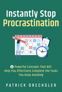 Instantly Stop Procrastination: 4 Powerful Concepts That Will Help You Effectively Complete the Tasks You Keep Avoiding