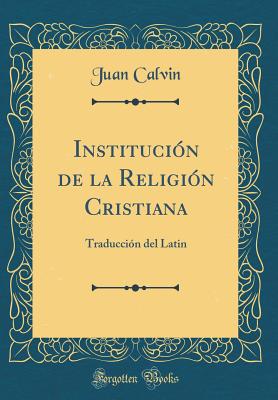 Institucin de la Religin Cristiana: Traduccin del Latin (Classic Reprint) - Calvino, Juan