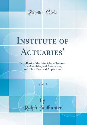 Institute of Actuaries', Vol. 1: Text-Book of the Principles of Interest, Life Annuities, and Assurances, and Their Practical Application (Classic Reprint) - Todhunter, Ralph