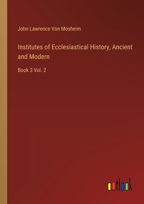 Institutes of Ecclesiastical History, Ancient and Modern: Book 3 Vol. 2 - Von Mosheim, John Lawrence