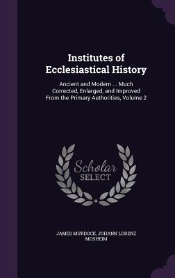 Institutes of Ecclesiastical History: Ancient and Modern ... Much Corrected, Enlarged, and Improved From the Primary Authorities, Volume 2 - Murdock, James, and Mosheim, Johann Lorenz