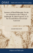Institutes of Moral Philosophy. For the use of Students in the College of Edinburgh. By Adam Ferguson, LL.D. The Second Edition. Revised and Corrected