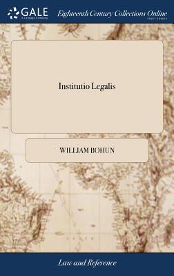 Institutio Legalis: Or, an Introduction to the Study and Practice of the Laws of England, as now Regulated and Amended by Several Late Statutes. ... The Second Edition, With Large Additions. By William Bohun, - Bohun, William
