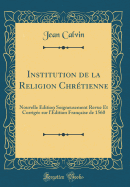 Institution de la Religion Chrtienne: Nouvelle dition Soigneusement Revue Et Corrige Sur l'dition Franaise de 1560 (Classic Reprint)