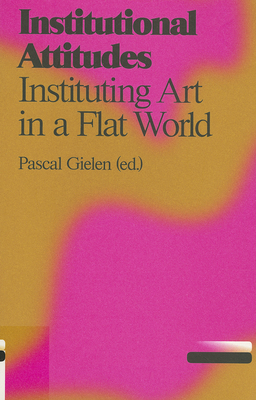 Institutional Attitudes - Instituting Art in a Flat World - Gielen, Pascal