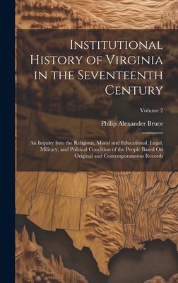 Institutional History of Virginia in the Seventeenth Century: An Inquiry Into the Religious, Moral and Educational, Legal, Military, and Political Condition of the People Based On Original and Contemporaneous Records; Volume 2 - Bruce, Philip Alexander