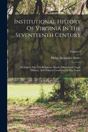 Institutional History Of Virginia In The Seventeenth Century: An Inquiry Into The Religious, Moral, Educational, Legal, Military, And Political Condition Of The People; Volume 1