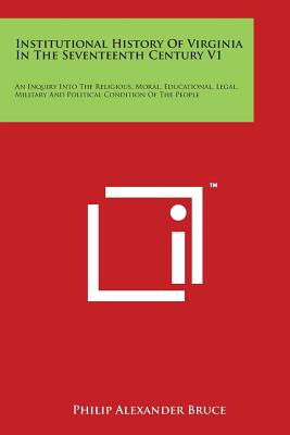 Institutional History Of Virginia In The Seventeenth Century V1: An Inquiry Into The Religious, Moral, Educational, Legal, Military And Political Condition Of The People - Bruce, Philip Alexander