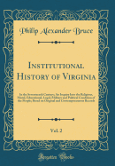 Institutional History of Virginia, Vol. 2: In the Seventeenth Century; An Inquiry Into the Religious, Moral, Educational, Legal, Military and Political Condition of the People; Based on Original and Contemporaneous Records (Classic Reprint)