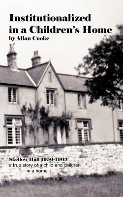 Institutionalized in a Children's Home: Skellow Hall 1950-1963 a True Story of a Child and Children in a Home - Cooke, Allan