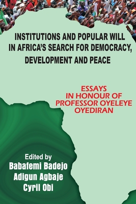 Institutions and Popular Will in Africa's Search for Democracy, Development and Peace: Essays in Honour of Professor Oyeleye Oyediran - Badejo, Babafemi A (Editor), and Agbaje, Adigun (Editor), and Obi, Cyril (Editor)