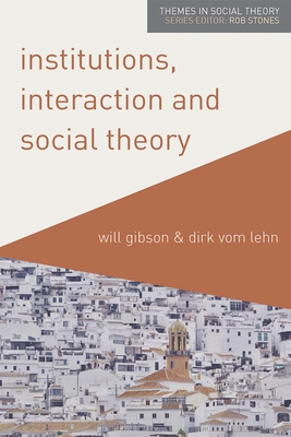 Institutions, Interaction and Social Theory - Gibson, Will, and Lehn, Dirk Vom