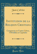 Instituzion de la Relijion Cristiana: Compuesta En Cuatro Libros, I Dividida En Capitulos (Classic Reprint)